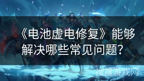 《电池虚电修复》能够解决哪些常见问题？