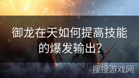 御龙在天如何提高技能的爆发输出？
