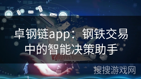 卓钢链app：钢铁交易中的智能决策助手