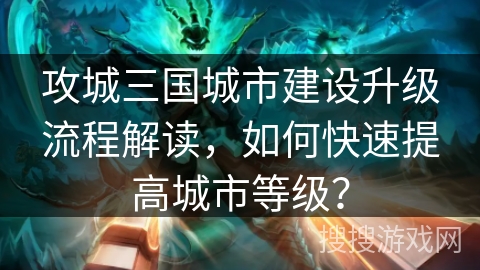 攻城三国城市建设升级流程解读，如何快速提高城市等级？