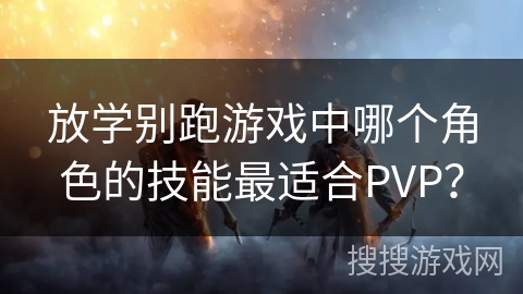 放学别跑游戏中哪个角色的技能最适合PVP？