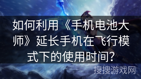 如何利用《手机电池大师》延长手机在飞行模式下的使用时间？