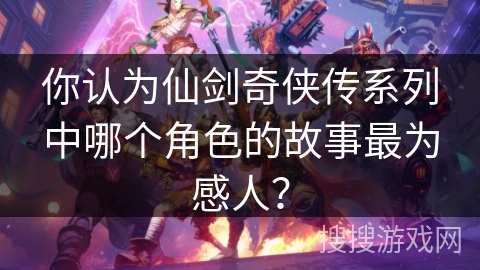 你认为仙剑奇侠传系列中哪个角色的故事最为感人？