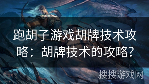 跑胡子游戏胡牌技术攻略：胡牌技术的攻略？
