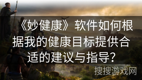 《妙健康》软件如何根据我的健康目标提供合适的建议与指导？