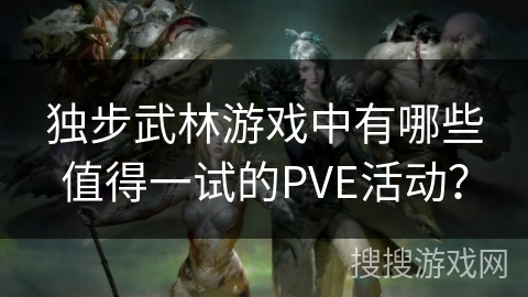 独步武林游戏中有哪些值得一试的PVE活动？