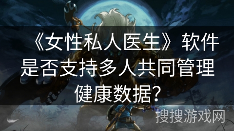 《女性私人医生》软件是否支持多人共同管理健康数据？