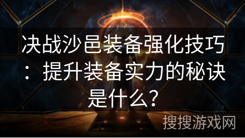 决战沙邑装备强化技巧：提升装备实力的秘诀是什么？