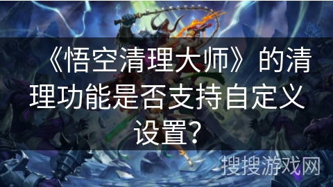《悟空清理大师》的清理功能是否支持自定义设置？