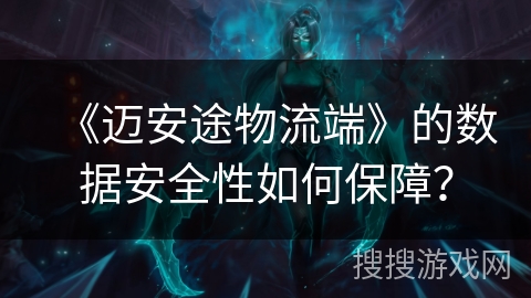 《迈安途物流端》的数据安全性如何保障？