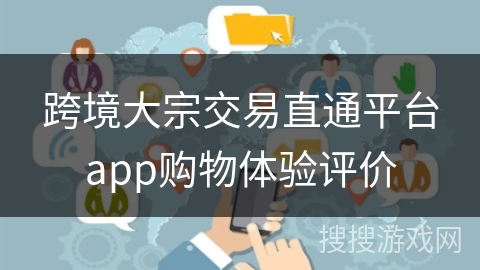 跨境大宗交易直通平台app购物体验评价