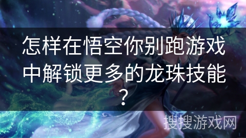 怎样在悟空你别跑游戏中解锁更多的龙珠技能？