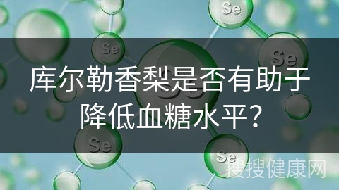 库尔勒香梨是否有助于降低血糖水平？