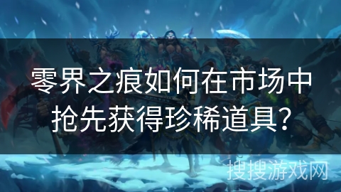 零界之痕如何在市场中抢先获得珍稀道具？