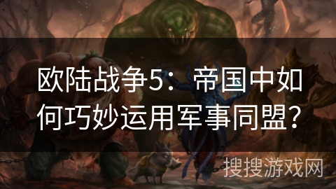 欧陆战争5：帝国中如何巧妙运用军事同盟？