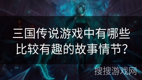三国传说游戏中有哪些比较有趣的故事情节？