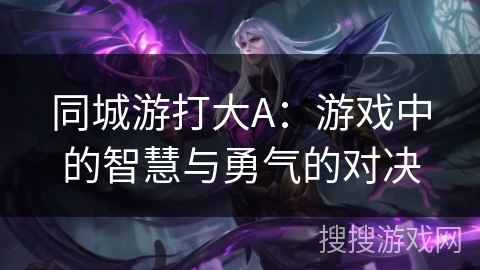 同城游打大A：游戏中的智慧与勇气的对决
