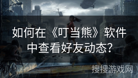 如何在《叮当熊》软件中查看好友动态？