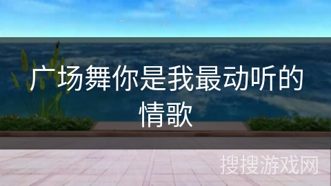 广场舞你是我最动听的情歌