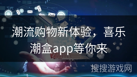 潮流购物新体验，喜乐潮盒app等你来