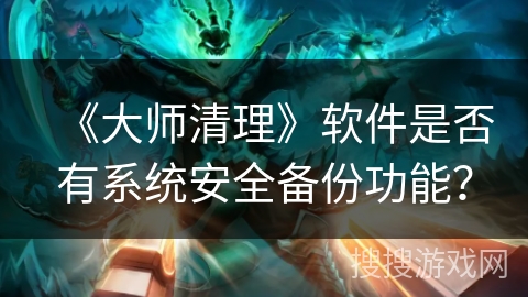 《大师清理》软件是否有系统安全备份功能？