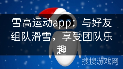 雪高运动app：与好友组队滑雪，享受团队乐趣