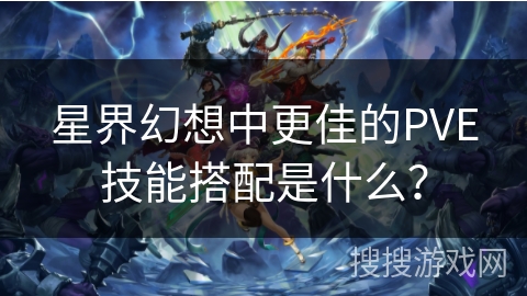 星界幻想中更佳的PVE技能搭配是什么？
