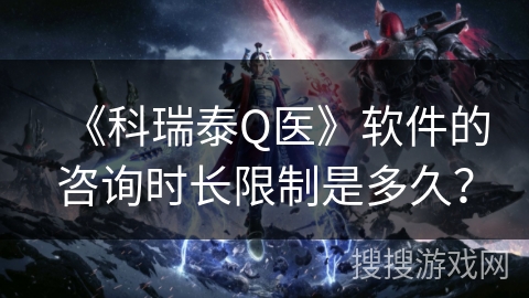 《科瑞泰Q医》软件的咨询时长限制是多久？