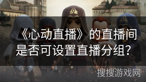《心动直播》的直播间是否可设置直播分组？