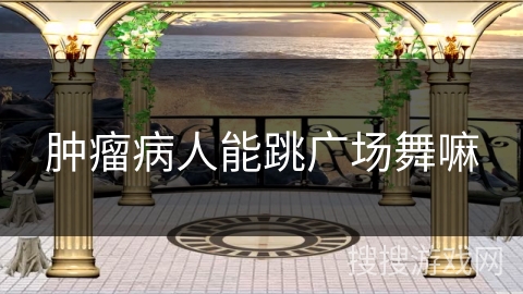 肿瘤病人能跳广场舞嘛