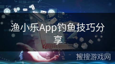 渔小乐App钓鱼技巧分享