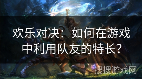 欢乐对决：如何在游戏中利用队友的特长？