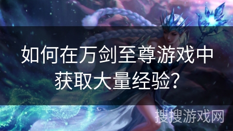如何在万剑至尊游戏中获取大量经验？