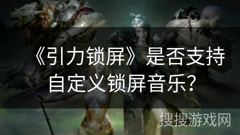《引力锁屏》是否支持自定义锁屏音乐？