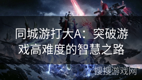 同城游打大A：突破游戏高难度的智慧之路
