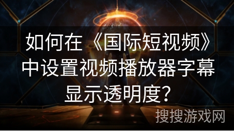 如何在《国际短视频》中设置视频播放器字幕显示透明度？