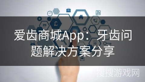 爱齿商城App：牙齿问题解决方案分享