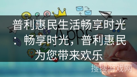普利惠民生活畅享时光：畅享时光，普利惠民为您带来欢乐