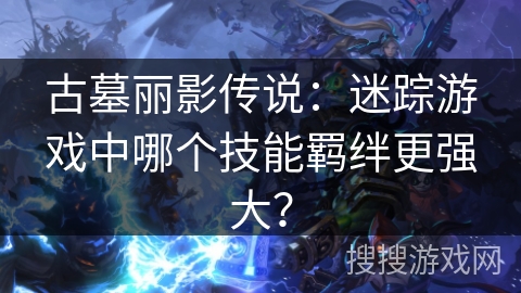 古墓丽影传说：迷踪游戏中哪个技能羁绊更强大？