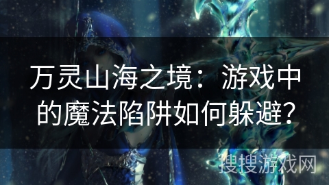 万灵山海之境：游戏中的魔法陷阱如何躲避？