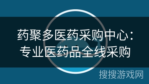 药聚多医药采购中心：专业医药品全线采购