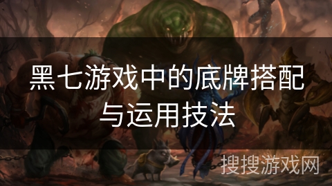 黑七游戏中的底牌搭配与运用技法