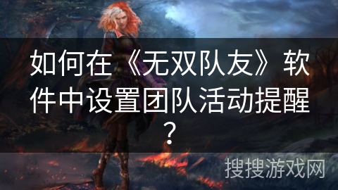 如何在《无双队友》软件中设置团队活动提醒？
