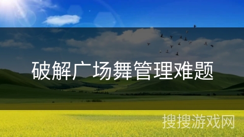 破解广场舞管理难题