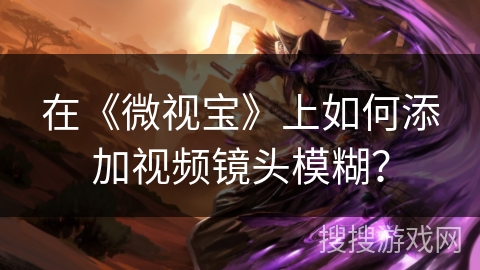 在《微视宝》上如何添加视频镜头模糊？