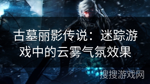 古墓丽影传说：迷踪游戏中的云雾气氛效果