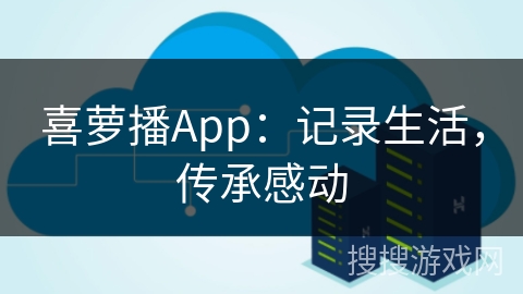 喜萝播App：记录生活，传承感动