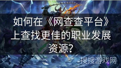 如何在《网查查平台》上查找更佳的职业发展资源？