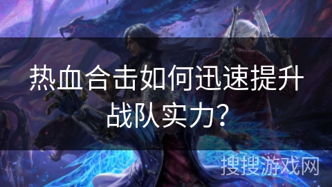热血合击如何迅速提升战队实力？