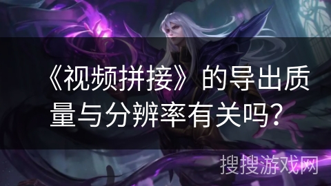 《视频拼接》的导出质量与分辨率有关吗？